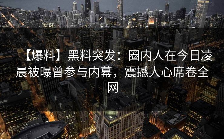【爆料】黑料突发：圈内人在今日凌晨被曝曾参与内幕，震撼人心席卷全网