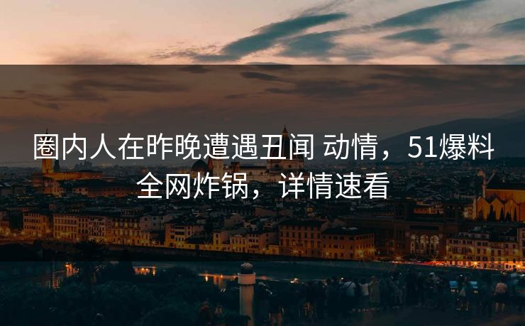 圈内人在昨晚遭遇丑闻 动情，51爆料全网炸锅，详情速看
